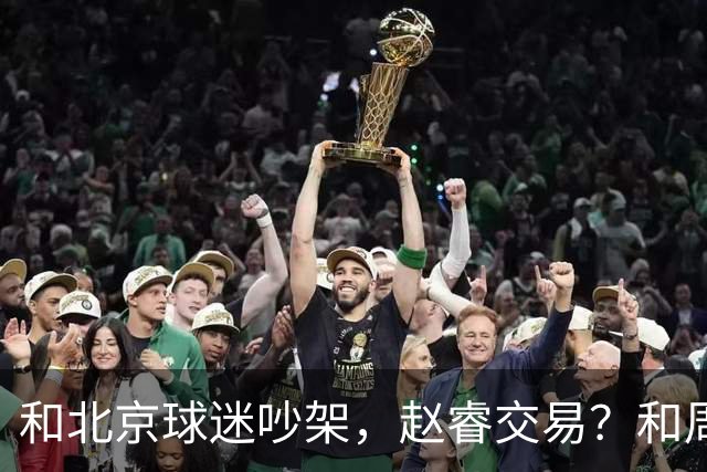 和北京球迷吵架，赵睿交易？和周琦互动，谁注意他表态，去向曝光